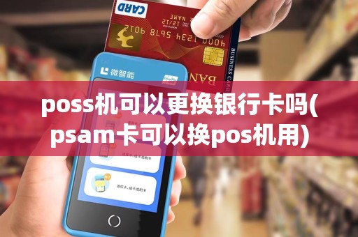 poss机可以更换银行卡吗(psam卡可以换pos机用)