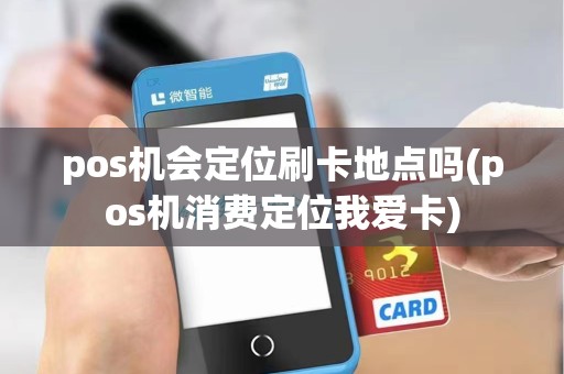 pos机会定位刷卡地点吗(pos机消费定位我爱卡)