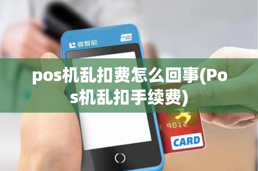 pos机乱扣费怎么回事(Pos机乱扣手续费)
