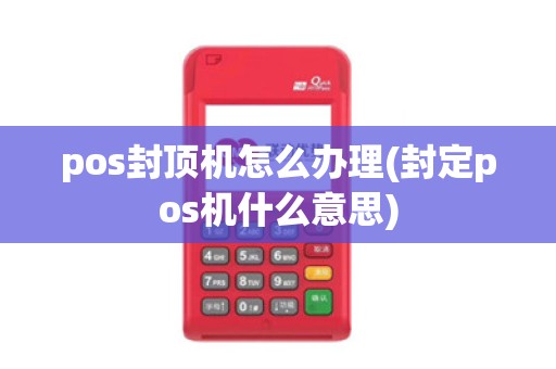 pos封顶机怎么办理(封定pos机什么意思)