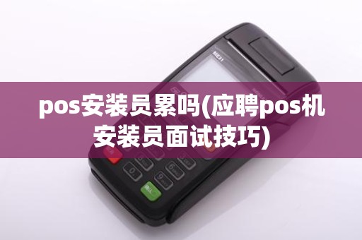 pos安装员累吗(应聘pos机安装员面试技巧)