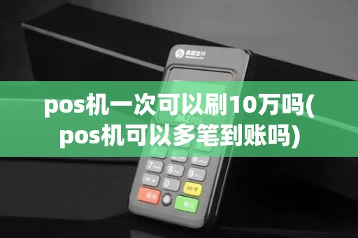 pos机一次可以刷10万吗(pos机可以多笔到账吗)