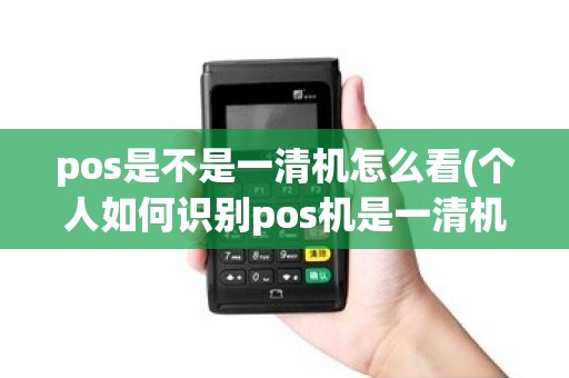 pos是不是一清机怎么看(个人如何识别pos机是一清机)