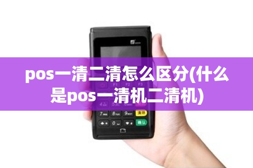 pos一清二清怎么区分(什么是pos一清机二清机)