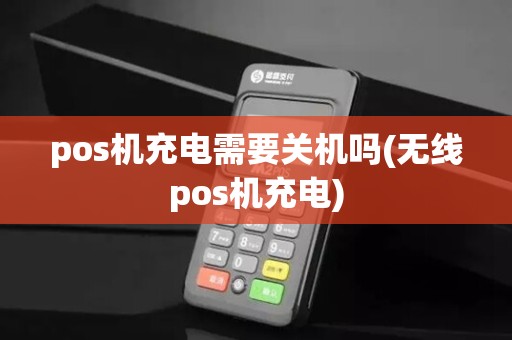 pos机充电需要关机吗(无线pos机充电)