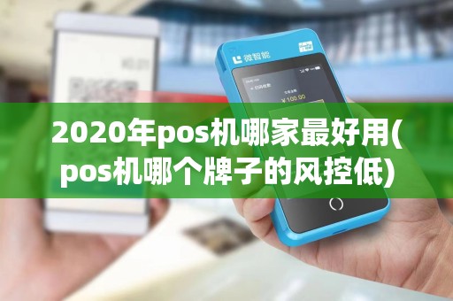 2020年pos机哪家最好用(pos机哪个牌子的风控低)