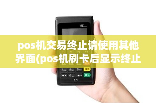 pos机交易终止请使用其他界面(pos机刷卡后显示终止交易)