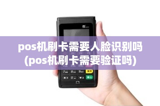 pos机刷卡需要人脸识别吗(pos机刷卡需要验证吗)