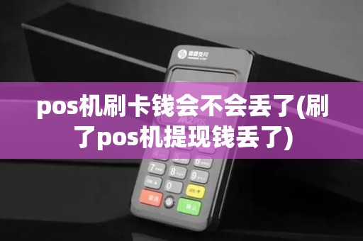 pos机刷卡钱会不会丢了(刷了pos机提现钱丢了)
