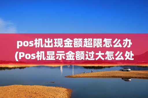 pos机出现金额超限怎么办(Pos机显示金额过大怎么处理)