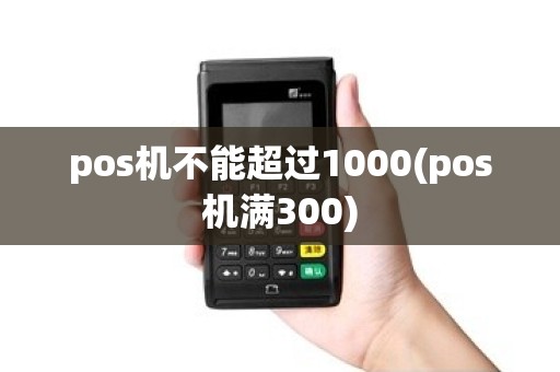 pos机不能超过1000(pos机满300)