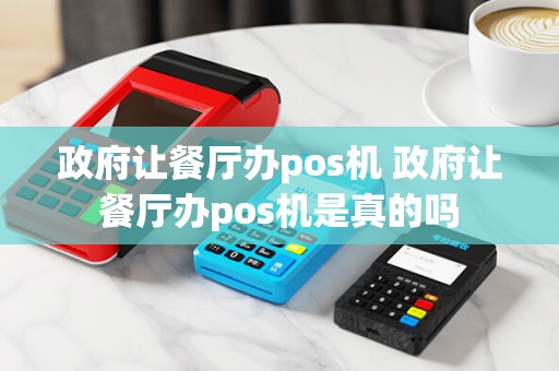 政府让餐厅办pos机 政府让餐厅办pos机是真的吗