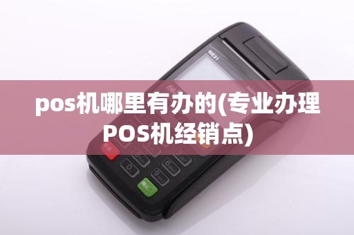 pos机哪里有办的(专业办理POS机经销点)