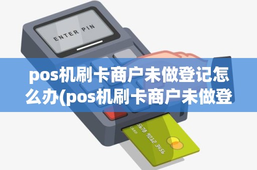 pos机刷卡商户未做登记怎么办(pos机刷卡商户未做登记)