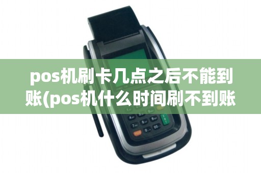 pos机刷卡几点之后不能到账(pos机什么时间刷不到账)