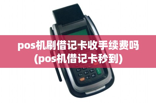 pos机刷借记卡收手续费吗(pos机借记卡秒到)