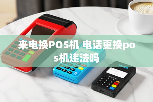 来电换POS机 电话更换pos机违法吗