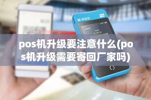 pos机升级要注意什么(pos机升级需要寄回厂家吗)
