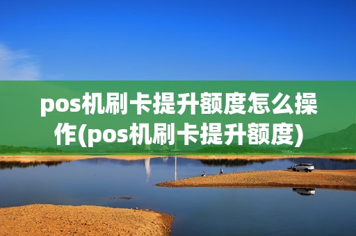 pos机刷卡提升额度怎么操作(pos机刷卡提升额度)