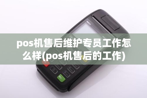 pos机售后维护专员工作怎么样(pos机售后的工作)