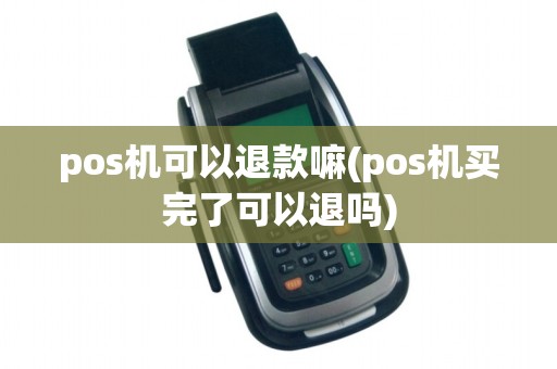 pos机可以退款嘛(pos机买完了可以退吗)