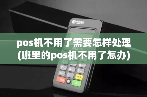 pos机不用了需要怎样处理(班里的pos机不用了怎办)