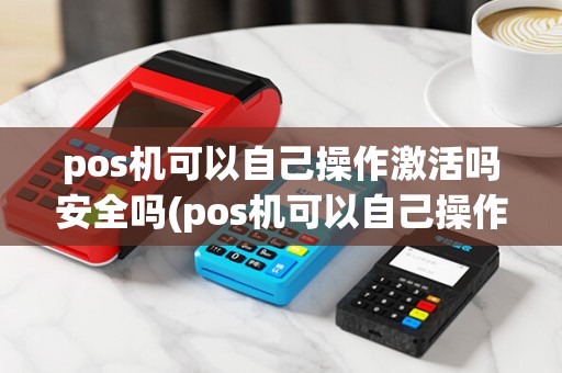 pos机可以自己操作激活吗安全吗(pos机可以自己操作激活吗)