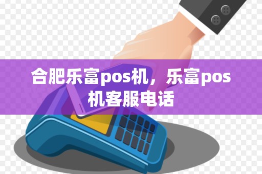 合肥乐富pos机，乐富pos机客服电话