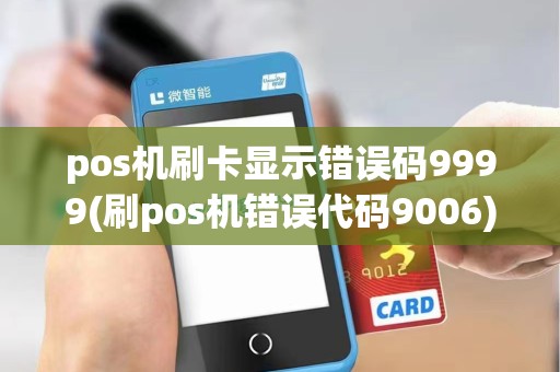 pos机刷卡显示错误码9999(刷pos机错误代码9006)
