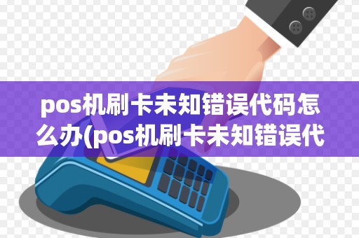 pos机刷卡未知错误代码怎么办(pos机刷卡未知错误代码)