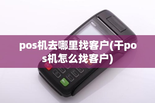 pos机去哪里找客户(干pos机怎么找客户)
