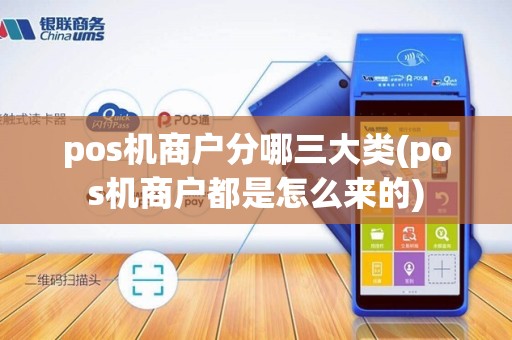pos机商户分哪三大类(pos机商户都是怎么来的)