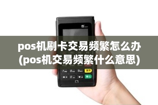 pos机刷卡交易频繁怎么办(pos机交易频繁什么意思)