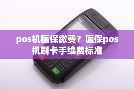 pos机医保缴费？医保pos机刷卡手续费标准
