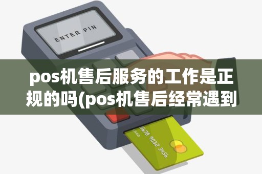 pos机售后服务的工作是正规的吗(pos机售后经常遇到的问题)