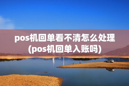 pos机回单看不清怎么处理(pos机回单入账吗)