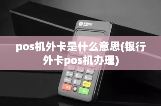 pos机外卡是什么意思(银行外卡pos机办理)