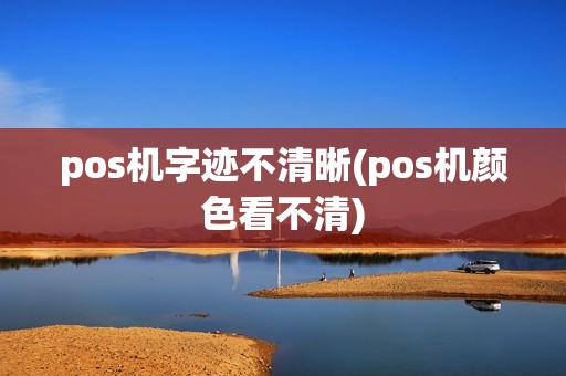 pos机字迹不清晰(pos机颜色看不清)