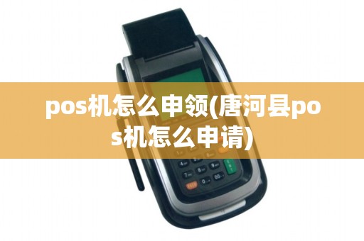 pos机怎么申领(唐河县pos机怎么申请)