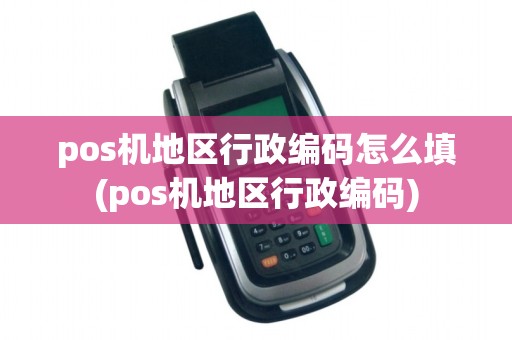 pos机地区行政编码怎么填(pos机地区行政编码)