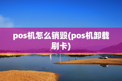 pos机怎么销毁(pos机卸载刷卡)