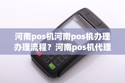河南pos机河南pos机办理办理流程？河南pos机代理哪家好