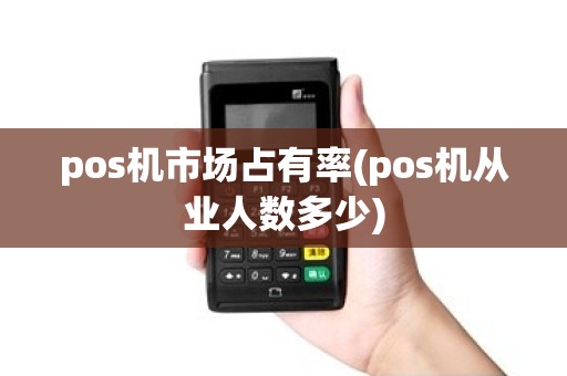 pos机市场占有率(pos机从业人数多少)