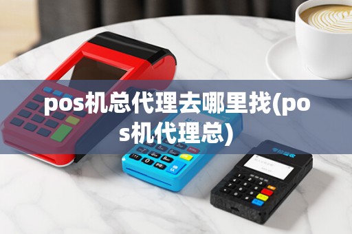pos机总代理去哪里找(pos机代理总)