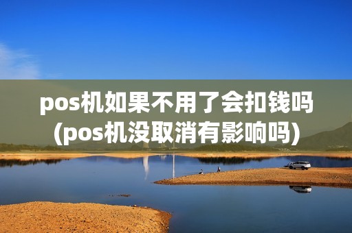 pos机如果不用了会扣钱吗(pos机没取消有影响吗)