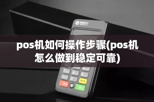 pos机如何操作步骤(pos机怎么做到稳定可靠)