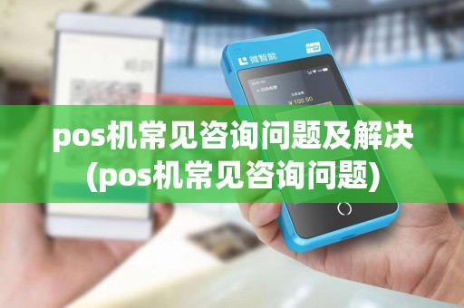 pos机常见咨询问题及解决(pos机常见咨询问题)
