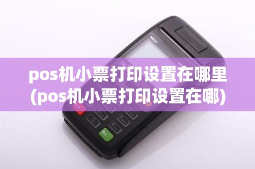 pos机小票打印设置在哪里(pos机小票打印设置在哪)