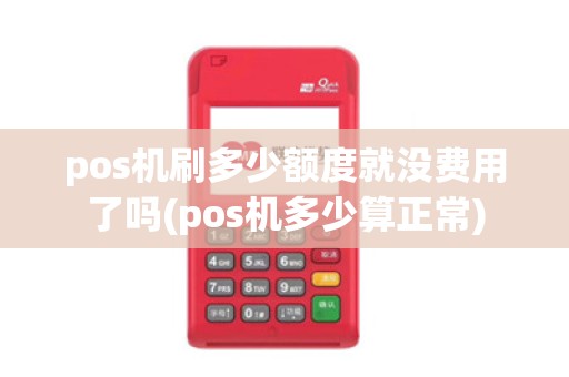 pos机刷多少额度就没费用了吗(pos机多少算正常)
