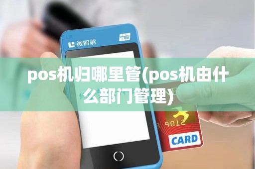 pos机归哪里管(pos机由什么部门管理)
